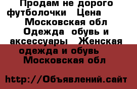 Продам не дорого футболочки › Цена ­ 150 - Московская обл. Одежда, обувь и аксессуары » Женская одежда и обувь   . Московская обл.